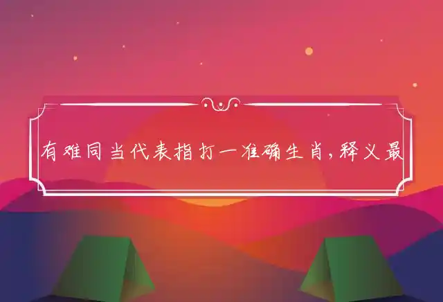 有难同当代表指打一准确生肖,释义最佳词语解读 