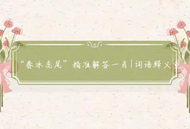 “春冰虎尾”精准解答一肖|词语释义重点完整解析,猜解哪个最佳成语解释释义