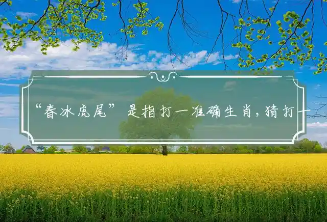 “春冰虎尾”是指打一准确生肖,猜打一最佳成语解释释义