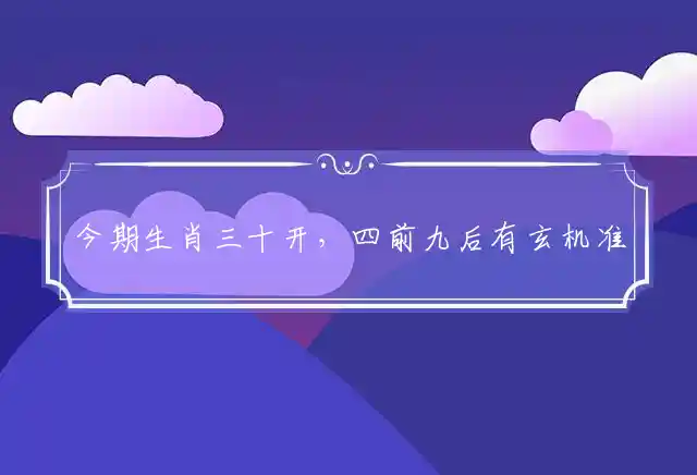 今期生肖三十开，四前九后有玄机准确代表最佳什么生肖，词语解释谜底释义解析