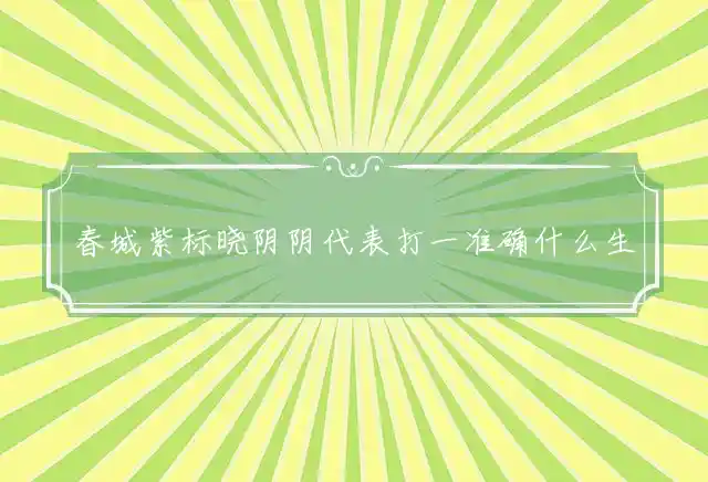 春城紫标晓阴阴代表打一准确什么生肖，释义谜团精选解释