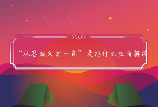 “从容就义打一肖”是指什么生肖解读精选词语释义