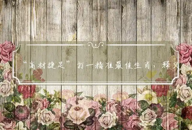 “高材捷足”打一精准最佳生肖，释义准确要点解释