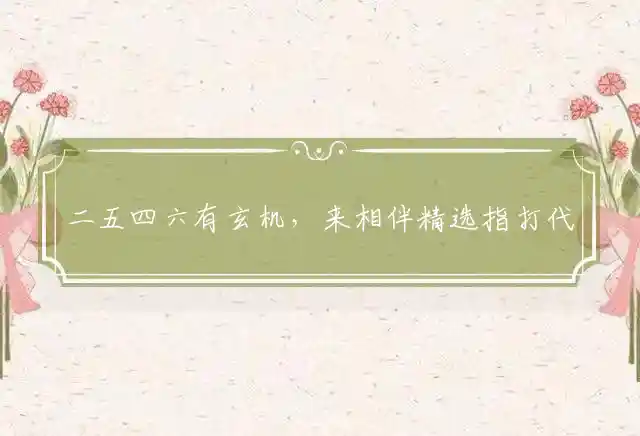 二五四六有玄机，来相伴精选指打代表准确生肖,释义词语精选解释