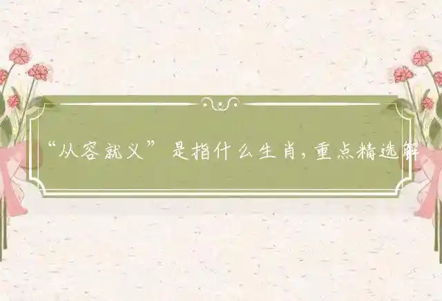 “从容就义”是指什么生肖,重点精选解读释义
