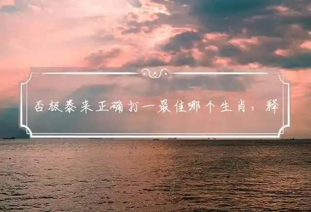 否极泰来正确打一最佳哪个生肖，释义经典成语解释