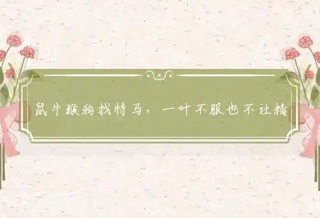鼠牛猴狗找特马，一叶不服也不让精选释义指代表哪个生肖，谜题释义落实解读