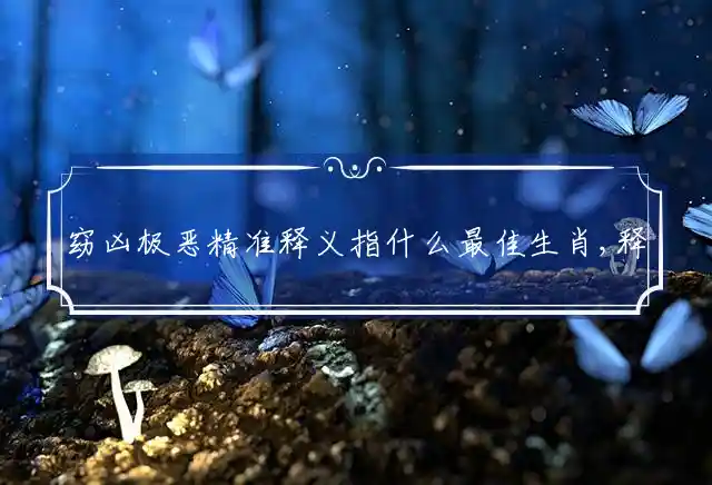 窈凶极恶精准释义指什么最佳生肖,释义词语精选解释