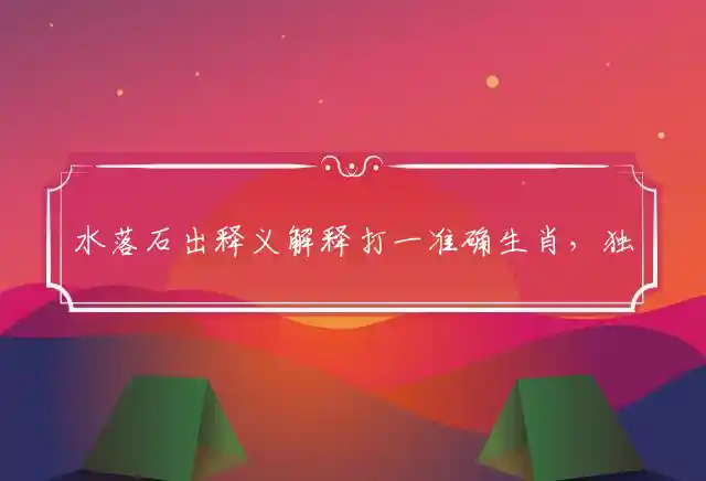 水落石出释义解释打一准确生肖，独家释义详细解析
