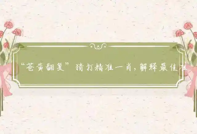 “苍黄翻复”猜打精准一肖,解释最佳准确什么生肖释义