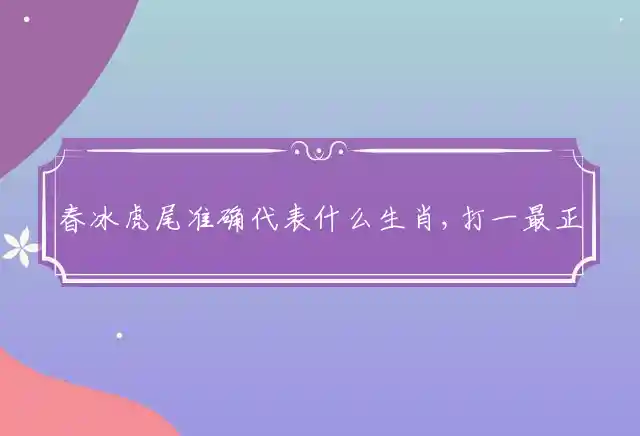 春冰虎尾准确代表什么生肖,打一最正确答案释义解释