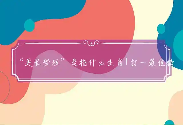 “更长梦短”是指什么生肖|打一最佳精准生肖|成语释义解释解读！