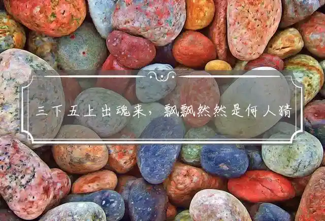 三下五上出魂来，飘飘然然是何人猜指打代表一准确生肖,精选释义词语解释