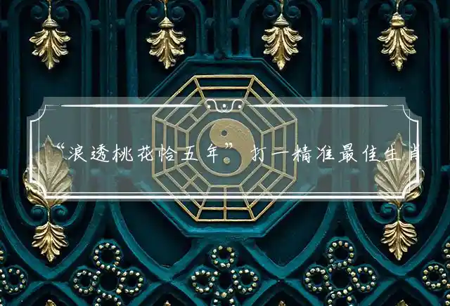 “浪透桃花恰五年”打一精准最佳生肖,谜底解析含义详细解读!
