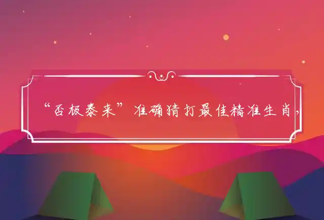 “否极泰来”准确猜打最佳精准生肖，准确释义精选解释